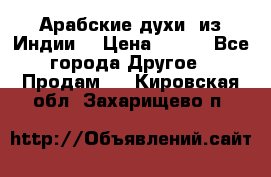 Арабские духи (из Индии) › Цена ­ 250 - Все города Другое » Продам   . Кировская обл.,Захарищево п.